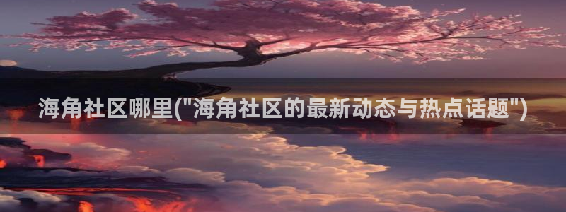 海角视频社区：海角社区哪里(\