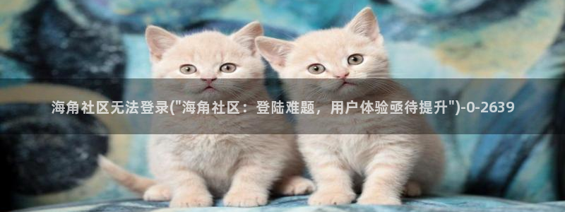 海角天涯社区meier：海角社区无法登录(\